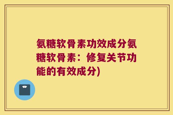 氨糖软骨素功效成分氨糖软骨素：修复关节功能的有效成分)