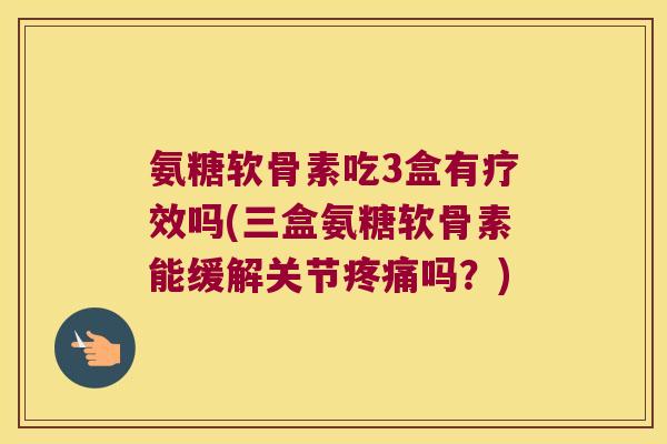 氨糖软骨素吃3盒有疗效吗(三盒氨糖软骨素能缓解关节吗?) 氨糖软骨素吃3盒有疗效吗(三盒氨糖软骨素能缓解关节吗?)