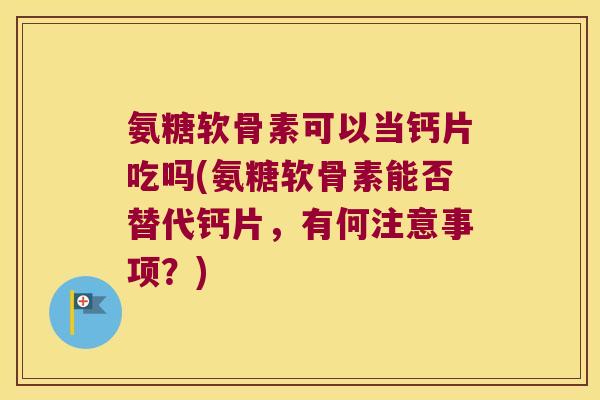 氨糖软骨素可以当钙片吃吗(氨糖软骨素能否替代钙片，有何注意事项？)
