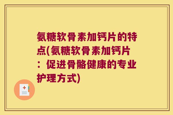 氨糖软骨素加钙片的特点(氨糖软骨素加钙片:促进骨骼健康的专业护理方式) 氨糖软骨素加钙片的特点(氨糖软骨素加钙片:促进骨骼健康的专业护理方式)