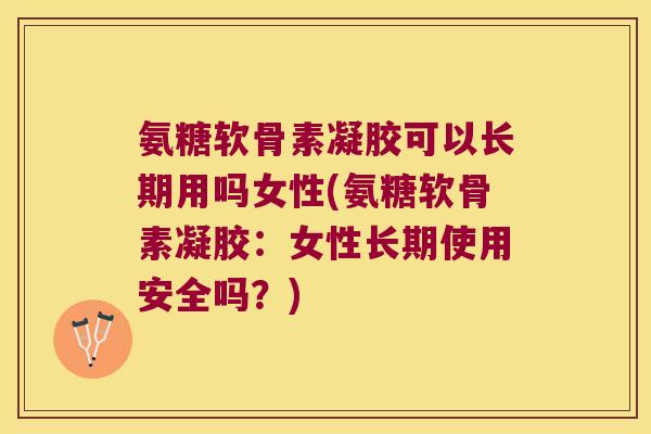 氨糖软骨素凝胶可以长期用吗女性(氨糖软骨素凝胶:女性长期使用安全吗?) 氨糖软骨素凝胶可以长期用吗女性(氨糖软骨素凝胶:女性长期使用安全吗?)