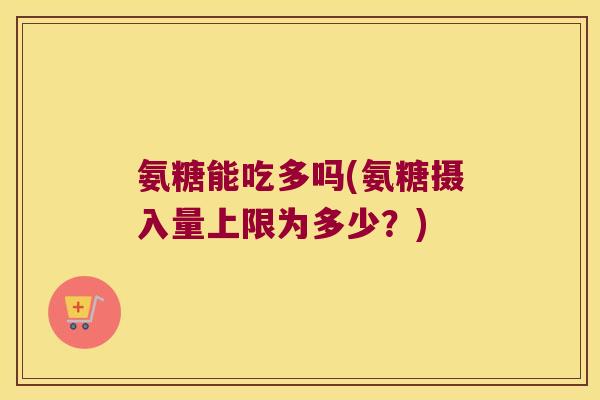 氨糖能吃多吗(氨糖摄入量上限为多少?) 氨糖能吃多吗(氨糖摄入量上限为多少?)