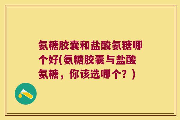 氨糖胶囊和盐酸氨糖哪个好(氨糖胶囊与盐酸氨糖，你该选哪个？)