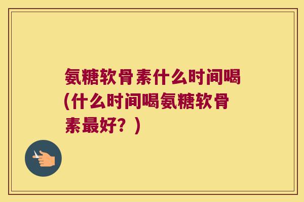 氨糖软骨素什么时间喝(什么时间喝氨糖软骨素好？)