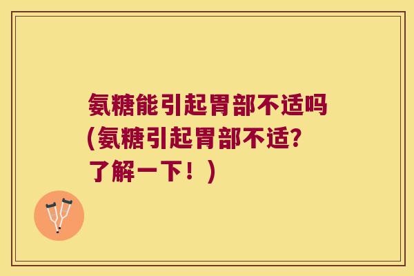 氨糖能引起胃部不适吗(氨糖引起胃部不适?了解一下!) 氨糖能引起胃部不适吗(氨糖引起胃部不适?了解一下!)