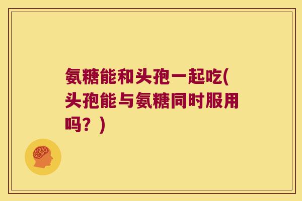 氨糖能和头孢一起吃(头孢能与氨糖同时服用吗?) 氨糖能和头孢一起吃(头孢能与氨糖同时服用吗?)
