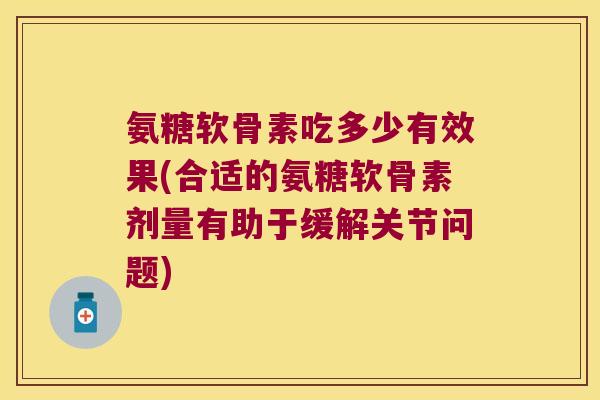 氨糖软骨素吃多少有效果(合适的氨糖软骨素剂量有助于缓解关节问题) 氨糖软骨素吃多少有效果(合适的氨糖软骨素剂量有助于缓解关节问题)