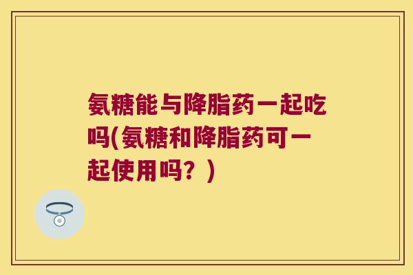 氨糖能与药一起吃吗(氨糖和药可一起使用吗？)