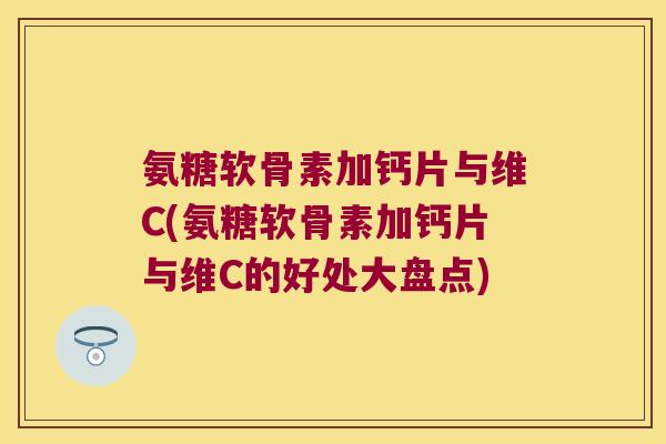 氨糖软骨素加钙片与维C(氨糖软骨素加钙片与维C的好处大盘点) 氨糖软骨素加钙片与维C(氨糖软骨素加钙片与维C的好处大盘点)