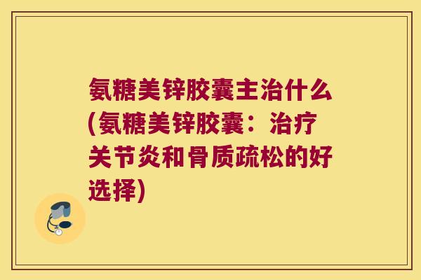 氨糖美锌胶囊主什么(氨糖美锌胶囊:和的好选择) 氨糖美锌胶囊主什么(氨糖美锌胶囊:和的好选择)