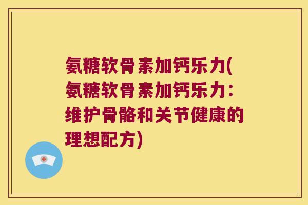 氨糖软骨素加钙乐力(氨糖软骨素加钙乐力:维护骨骼和关节健康的理想配方) 氨糖软骨素加钙乐力(氨糖软骨素加钙乐力:维护骨骼和关节健康的理想配方)