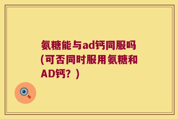 氨糖能与ad钙同服吗(可否同时服用氨糖和AD钙？)