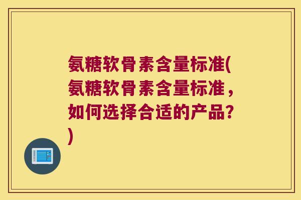 氨糖软骨素含量标准(氨糖软骨素含量标准,如何选择合适的产品?) 氨糖软骨素含量标准(氨糖软骨素含量标准,如何选择合适的产品?)