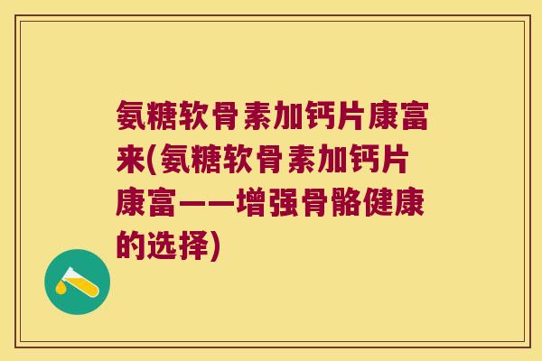 氨糖软骨素加钙片康富来(氨糖软骨素加钙片康富——增强骨骼健康的选择) 氨糖软骨素加钙片康富来(氨糖软骨素加钙片康富——增强骨骼健康的选择)