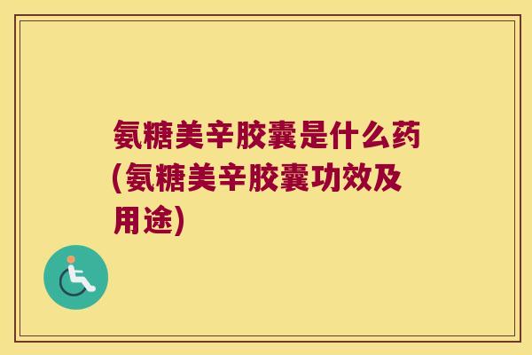 氨糖美辛胶囊是什么药(氨糖美辛胶囊功效及用途) 氨糖美辛胶囊是什么药(氨糖美辛胶囊功效及用途)