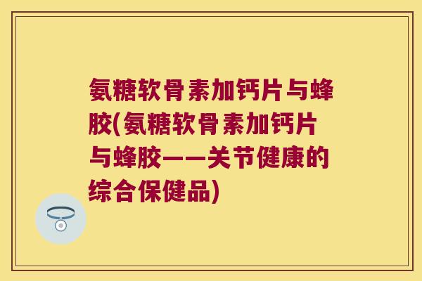 氨糖软骨素加钙片与蜂胶(氨糖软骨素加钙片与蜂胶——关节健康的综合保健品) 氨糖软骨素加钙片与蜂胶(氨糖软骨素加钙片与蜂胶——关节健康的综合保健品)