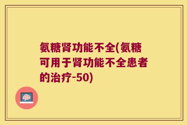 氨糖功能不全(氨糖可用于功能不全患者的-50)