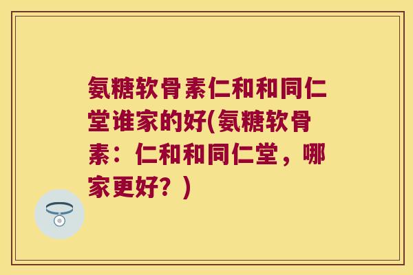 氨糖软骨素仁和和同仁堂谁家的好(氨糖软骨素:仁和和同仁堂,哪家更好?) 氨糖软骨素仁和和同仁堂谁家的好(氨糖软骨素:仁和和同仁堂,哪家更好?)