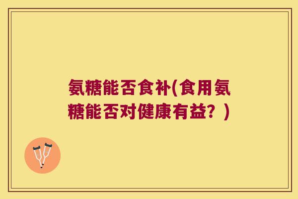 氨糖能否食补(食用氨糖能否对健康有益?) 氨糖能否食补(食用氨糖能否对健康有益?)