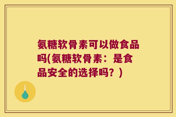氨糖软骨素可以做食品吗(氨糖软骨素:是食品安全的选择吗?) 氨糖软骨素可以做食品吗(氨糖软骨素:是食品安全的选择吗?)