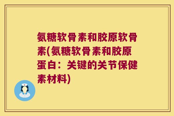 氨糖软骨素和胶原软骨素(氨糖软骨素和胶原蛋白：关键的关节保健素材料)