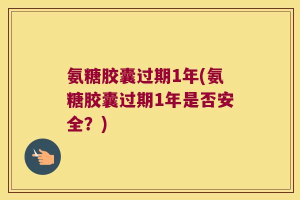 氨糖胶囊过期1年(氨糖胶囊过期1年是否安全?) 氨糖胶囊过期1年(氨糖胶囊过期1年是否安全?)
