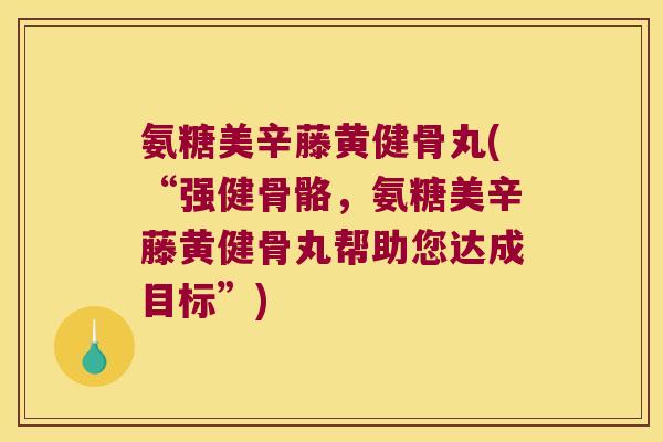 氨糖美辛藤黄健骨丸(“强健骨骼，氨糖美辛藤黄健骨丸帮助您达成目标”)