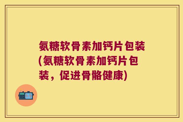 氨糖软骨素加钙片包装(氨糖软骨素加钙片包装,促进骨骼健康) 氨糖软骨素加钙片包装(氨糖软骨素加钙片包装,促进骨骼健康)