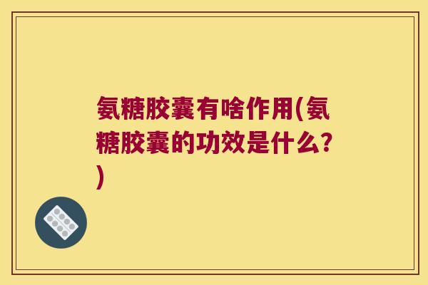 氨糖胶囊有啥作用(氨糖胶囊的功效是什么?) 氨糖胶囊有啥作用(氨糖胶囊的功效是什么?)