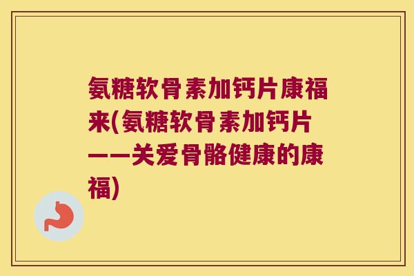 氨糖软骨素加钙片康福来(氨糖软骨素加钙片——关爱骨骼健康的康福)