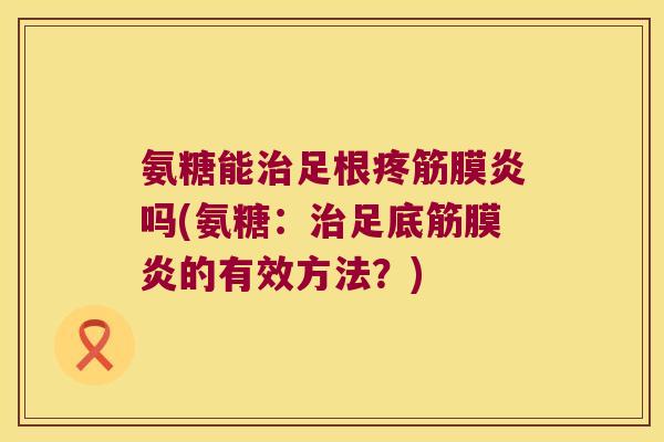 氨糖能足根疼筋膜炎吗(氨糖：足底筋膜炎的有效方法？)