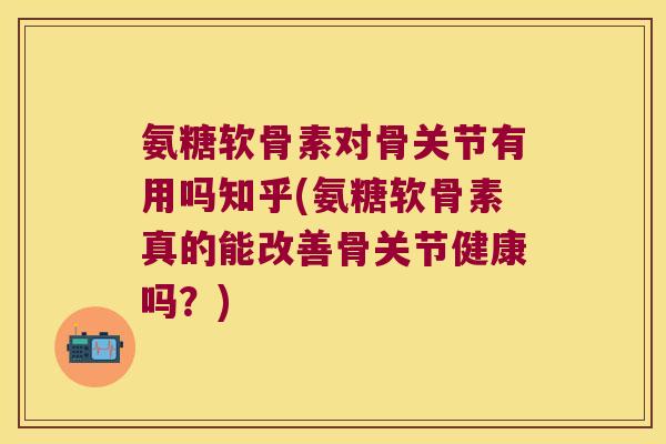 氨糖软骨素对骨关节有用吗知乎(氨糖软骨素真的能改善骨关节健康吗？)