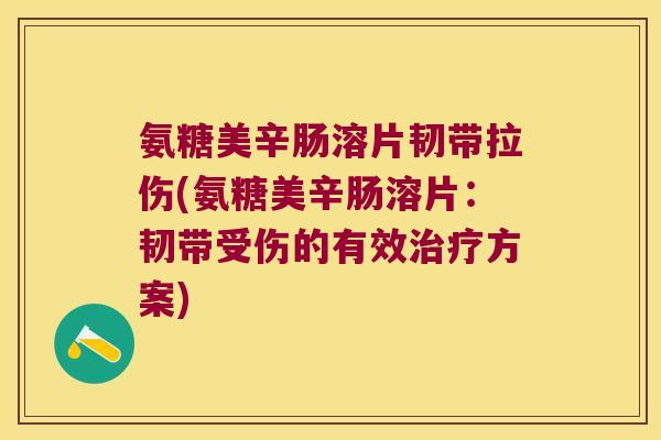 氨糖美辛肠溶片韧带拉伤(氨糖美辛肠溶片：韧带受伤的有效方案)