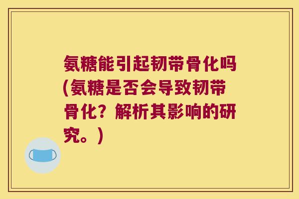 氨糖能引起韧带骨化吗(氨糖是否会导致韧带骨化？解析其影响的研究。)