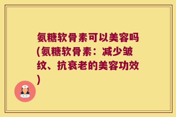 氨糖软骨素可以美容吗(氨糖软骨素：减少皱纹、抗的美容功效)