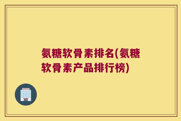 氨糖软骨素排名(氨糖软骨素产品排行榜) 氨糖软骨素排名(氨糖软骨素产品排行榜)