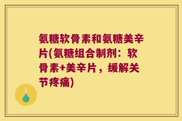 氨糖软骨素和氨糖美辛片(氨糖组合制剂:软骨素+美辛片,缓解关节) 氨糖软骨素和氨糖美辛片(氨糖组合制剂:软骨素+美辛片,缓解关节)