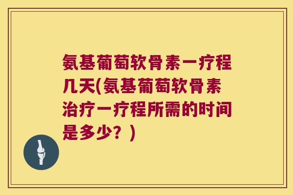 氨基葡萄软骨素一疗程几天(氨基葡萄软骨素一疗程所需的时间是多少?) 氨基葡萄软骨素一疗程几天(氨基葡萄软骨素一疗程所需的时间是多少?)