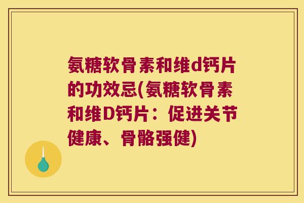氨糖软骨素和维d钙片的功效忌(氨糖软骨素和维D钙片:促进关节健康、骨骼强健) 氨糖软骨素和维d钙片的功效忌(氨糖软骨素和维D钙片:促进关节健康、骨骼强健)