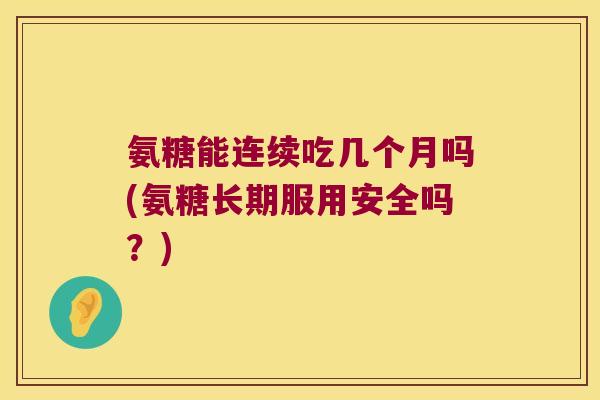 氨糖能连续吃几个月吗(氨糖长期服用安全吗?) 氨糖能连续吃几个月吗(氨糖长期服用安全吗?)