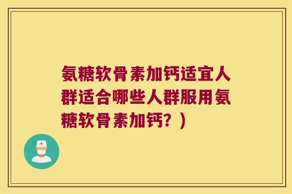 氨糖软骨素加钙适宜人群适合哪些人群服用氨糖软骨素加钙?) 氨糖软骨素加钙适宜人群适合哪些人群服用氨糖软骨素加钙?)