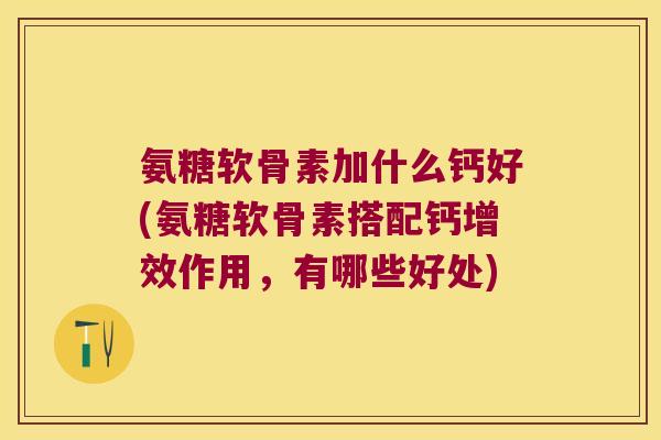 氨糖软骨素加什么钙好(氨糖软骨素搭配钙增效作用,有哪些好处) 氨糖软骨素加什么钙好(氨糖软骨素搭配钙增效作用,有哪些好处)