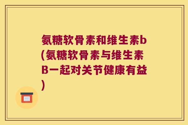 氨糖软骨素和维生素b(氨糖软骨素与维生素B一起对关节健康有益)