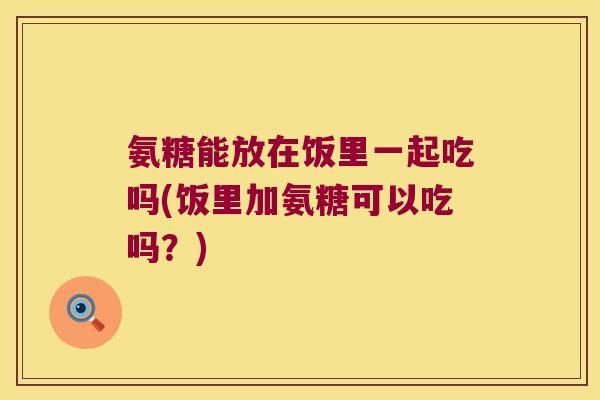 氨糖能放在饭里一起吃吗(饭里加氨糖可以吃吗?) 氨糖能放在饭里一起吃吗(饭里加氨糖可以吃吗?)