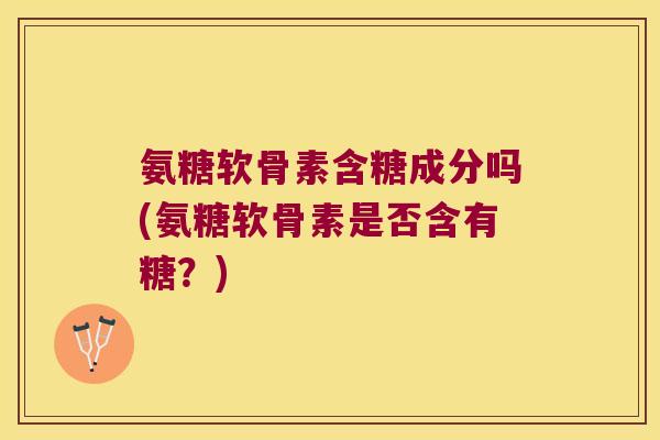 氨糖软骨素含糖成分吗(氨糖软骨素是否含有糖?) 氨糖软骨素含糖成分吗(氨糖软骨素是否含有糖?)