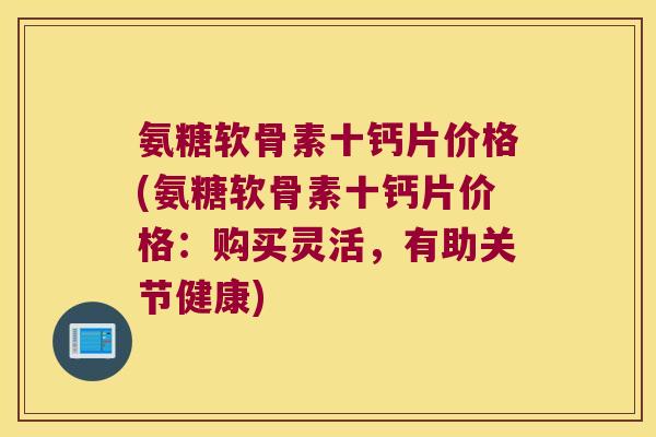 氨糖软骨素十钙片价格(氨糖软骨素十钙片价格：购买灵活，有助关节健康)