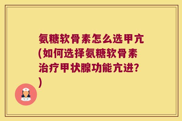 氨糖软骨素怎么选甲亢(如何选择氨糖软骨素功能亢进？)