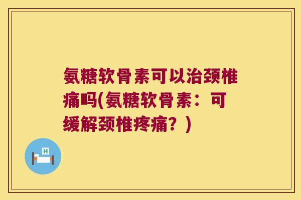 氨糖软骨素可以颈椎痛吗(氨糖软骨素:可缓解颈椎?) 氨糖软骨素可以颈椎痛吗(氨糖软骨素:可缓解颈椎?)