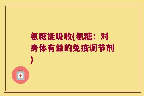 氨糖能吸收(氨糖：对身体有益的免疫调节剂)