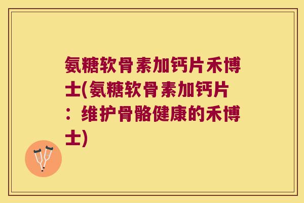氨糖软骨素加钙片禾博士(氨糖软骨素加钙片：维护骨骼健康的禾博士)